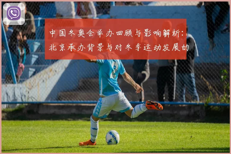 中国冬奥会举办回顾与影响解析:北京承办背景与对冬季运动发展的看点