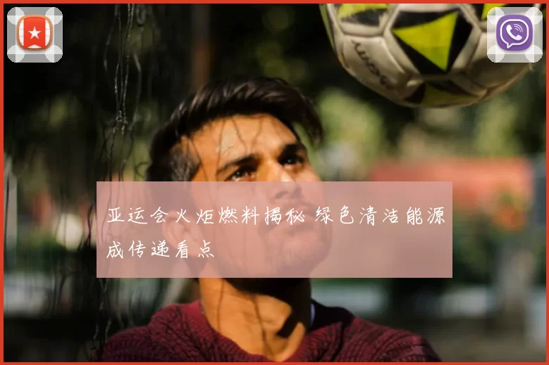 亚运会火炬燃料揭秘 绿色清洁能源成传递看点
