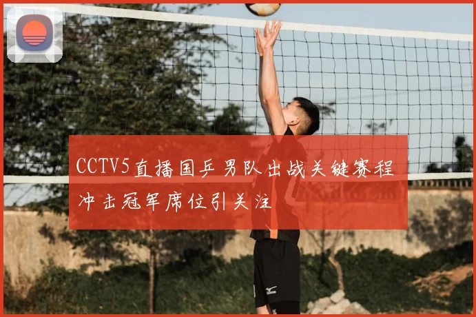 CCTV5直播国乒男队出战关键赛程 冲击冠军席位引关注