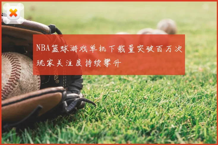 NBA篮球游戏单机下载量突破百万次玩家关注度持续攀升