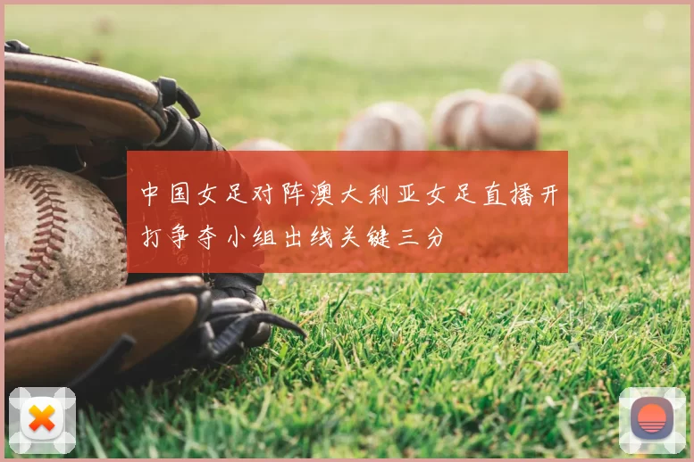 中国女足对阵澳大利亚女足直播开打争夺小组出线关键三分