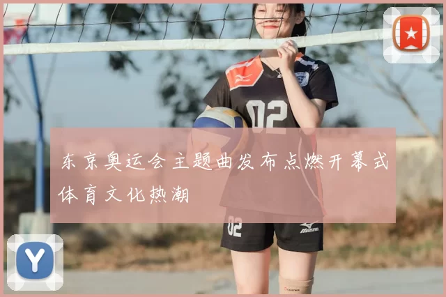 东京奥运会主题曲发布点燃开幕式体育文化热潮
