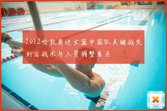 2012伦敦奥运女篮中国队关键战失利后战术与人员调整看点