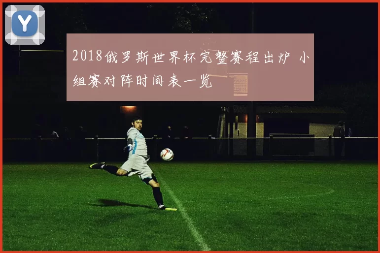 2018俄罗斯世界杯完整赛程出炉 小组赛对阵时间表一览