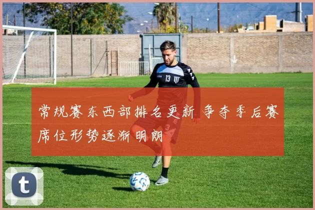 常规赛东西部排名更新 争夺季后赛席位形势逐渐明朗