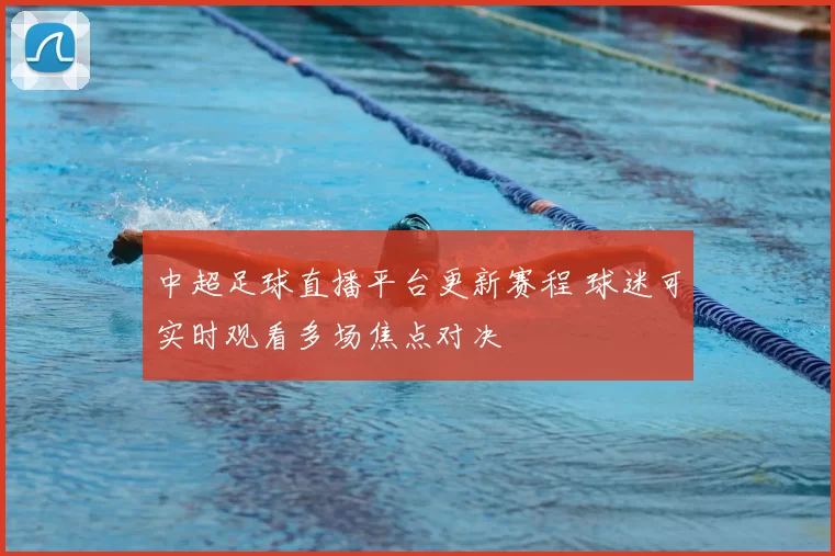 中超足球直播平台更新赛程 球迷可实时观看多场焦点对决