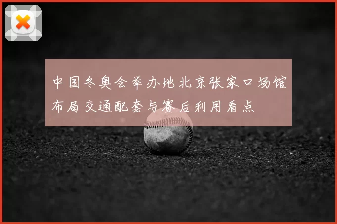 中国冬奥会举办地北京张家口场馆布局交通配套与赛后利用看点