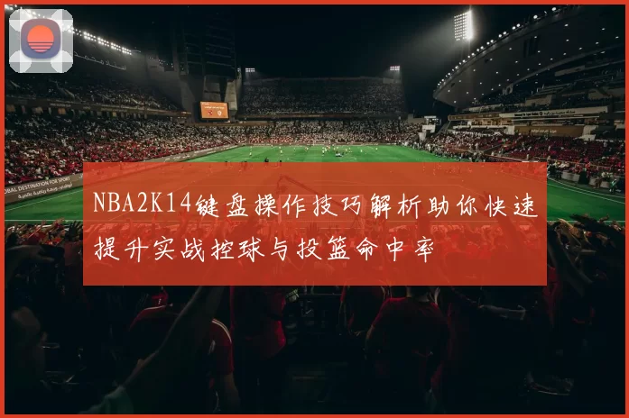NBA2K14键盘操作技巧解析助你快速提升实战控球与投篮命中率