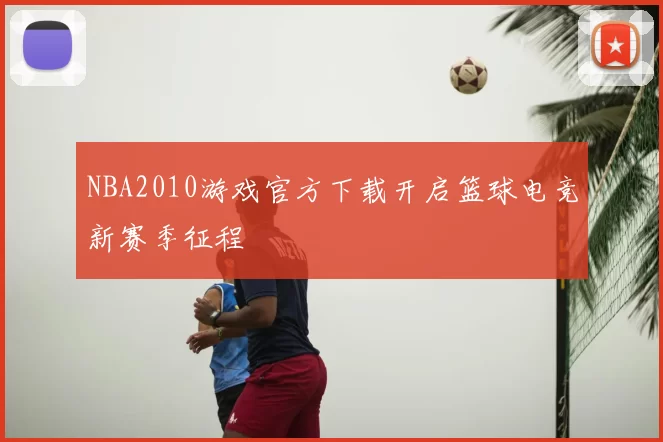 NBA2010游戏官方下载开启篮球电竞新赛季征程