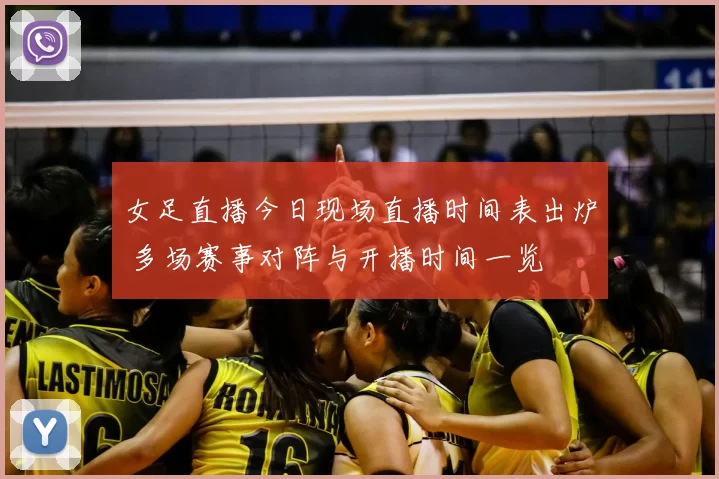 女足直播今日现场直播时间表出炉 多场赛事对阵与开播时间一览