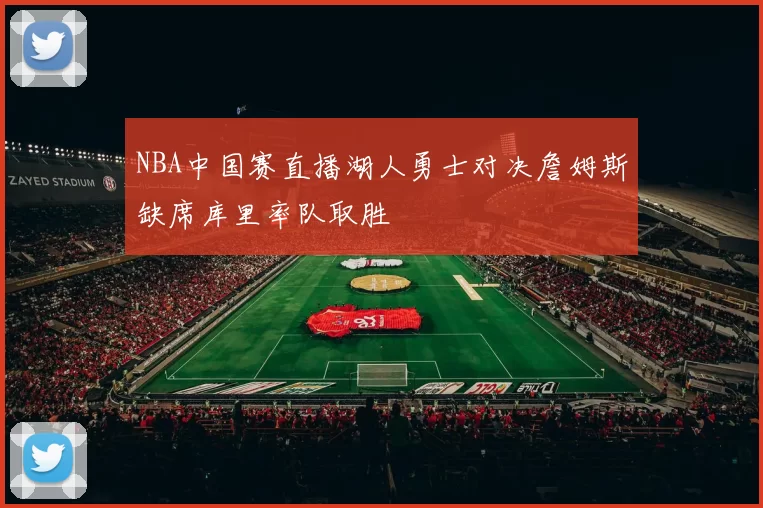 NBA中国赛直播湖人勇士对决詹姆斯缺席库里率队取胜