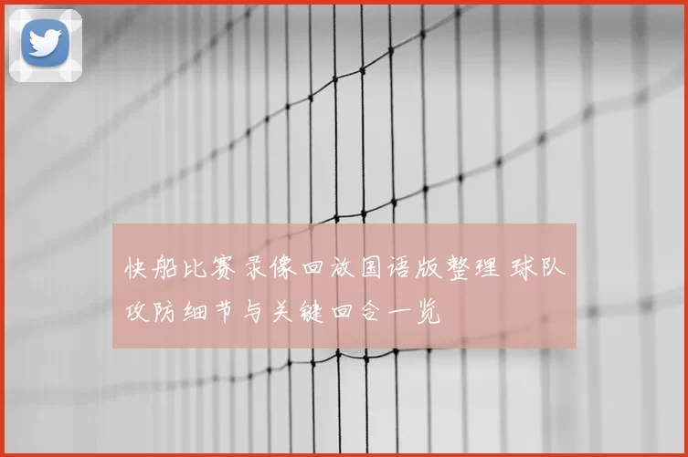 快船比赛录像回放国语版整理 球队攻防细节与关键回合一览