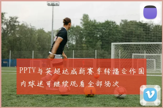 PPTV与英超达成新赛季转播合作国内球迷可继续观看全部场次