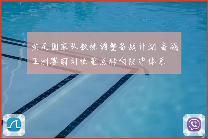 女足国家队教练调整备战计划 备战亚洲赛前训练重点转向防守体系