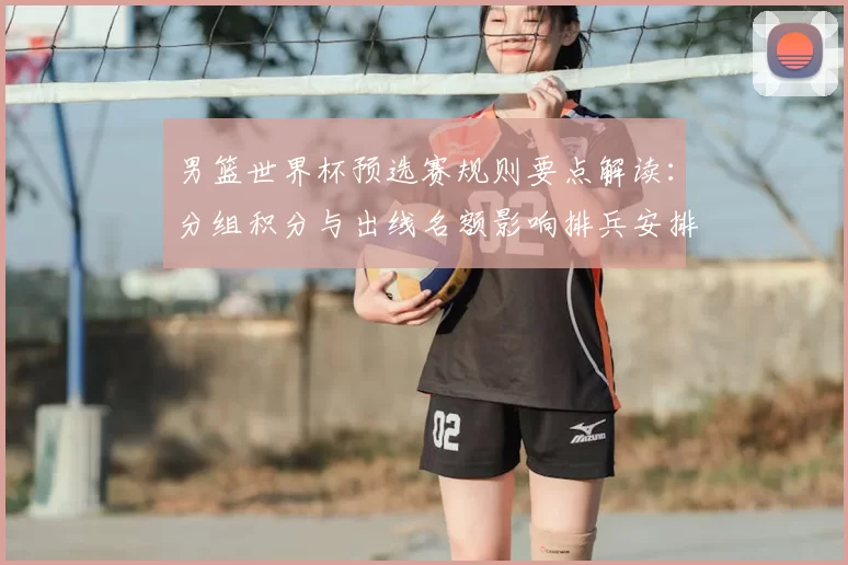 男篮世界杯预选赛规则要点解读：分组积分与出线名额影响排兵安排