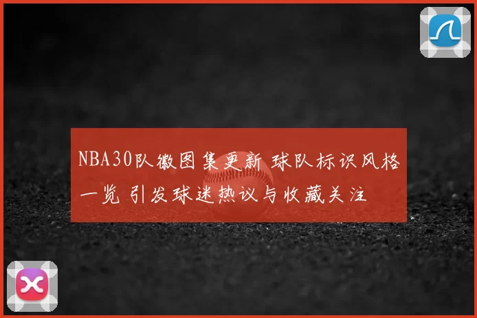 NBA30队徽图集更新 球队标识风格一览 引发球迷热议与收藏关注