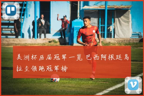 美洲杯历届冠军一览 巴西阿根廷乌拉圭领跑冠军榜