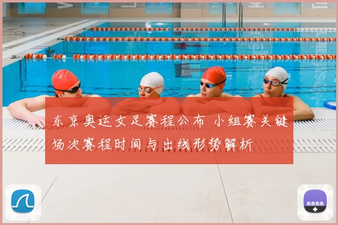东京奥运女足赛程公布 小组赛关键场次赛程时间与出线形势解析