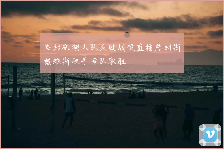 洛杉矶湖人队关键战役直播詹姆斯戴维斯联手率队取胜