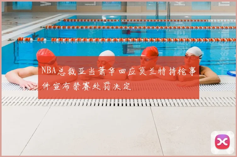 NBA总裁亚当萧华回应莫兰特持枪事件宣布禁赛处罚决定