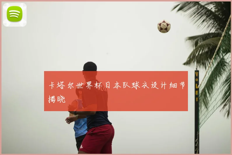 卡塔尔世界杯日本队球衣设计细节揭晓
