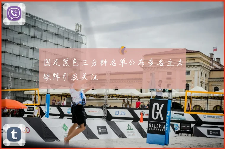 国足黑色三分钟名单公布多名主力缺阵引发关注