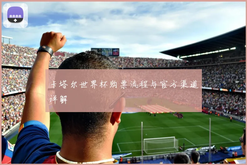 卡塔尔世界杯购票流程与官方渠道详解