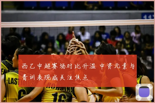 西乙中超赛场对比升温 中资元素与青训表现成关注焦点