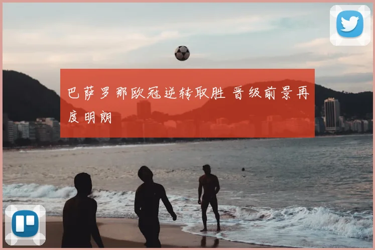 巴萨罗那欧冠逆转取胜 晋级前景再度明朗