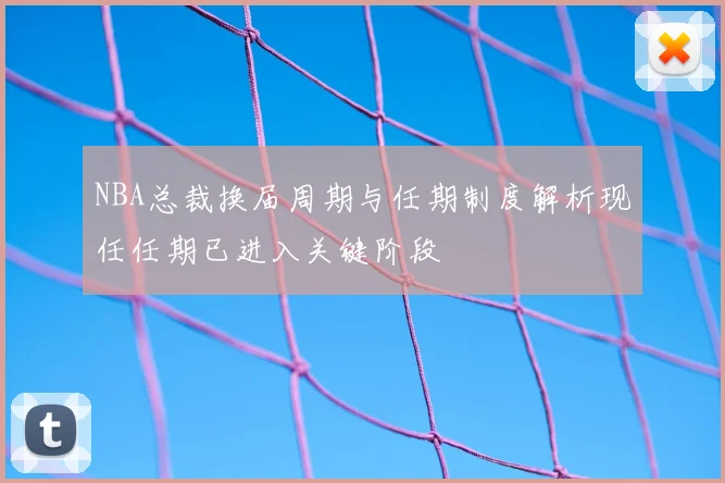 NBA总裁换届周期与任期制度解析现任任期已进入关键阶段