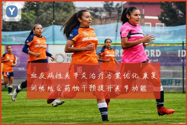 血友病性关节炎治疗方案优化 康复训练结合药物干预提升关节功能