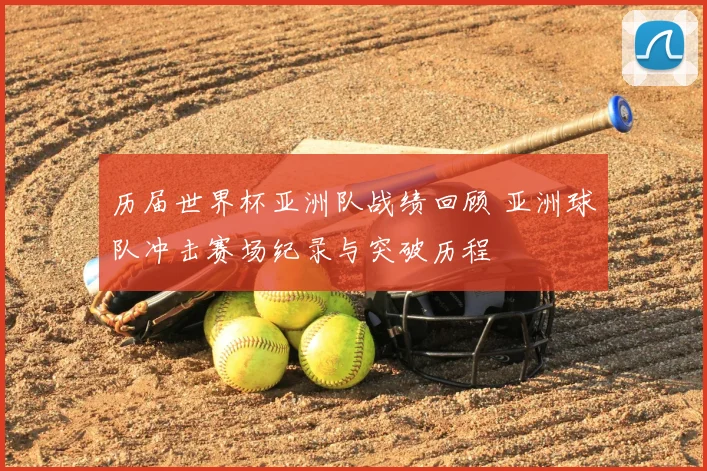 历届世界杯亚洲队战绩回顾 亚洲球队冲击赛场纪录与突破历程