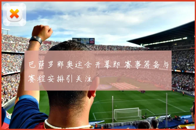 巴萨罗那奥运会开幕即 赛事筹备与赛程安排引关注