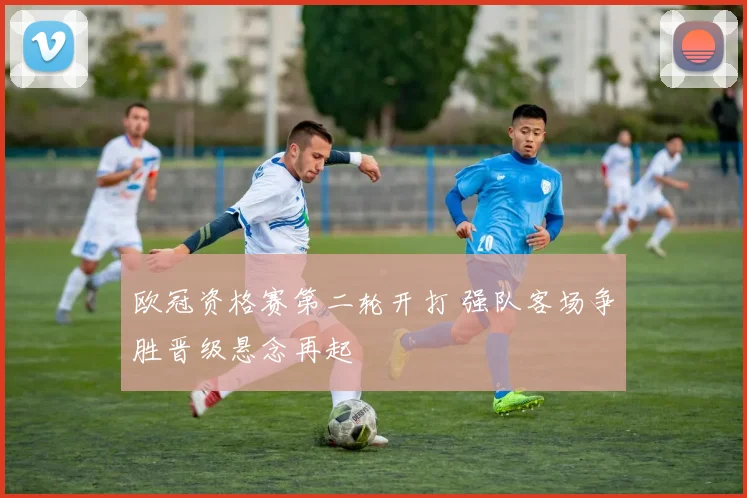 欧冠资格赛第二轮开打 强队客场争胜晋级悬念再起