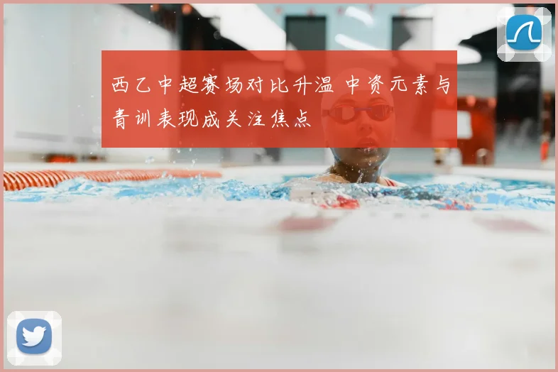 西乙中超赛场对比升温 中资元素与青训表现成关注焦点